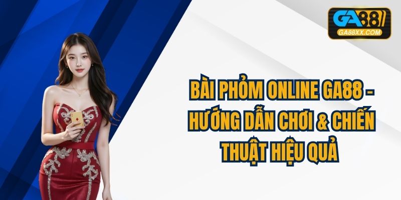 Bài Phỏm Online GA88 - Hướng Dẫn Chơi & Chiến Thuật Hiệu Quả