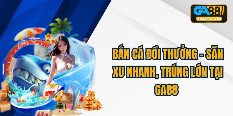 Bắn Cá Đổi Thưởng - Săn Xu Nhanh, Trúng Lớn Tại GA88 