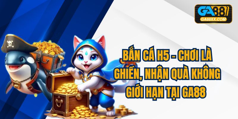 Bắn Cá H5 – Chơi Là Ghiền, Nhận Quà Không Giới Hạn Tại GA88 
