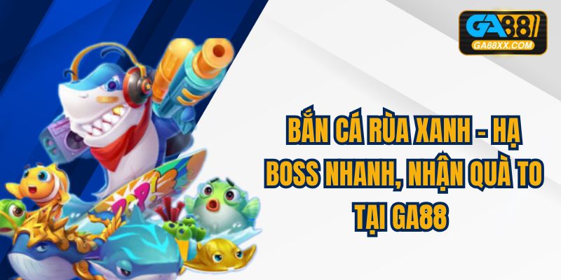 Bắn Cá Rùa Xanh – Hạ Boss Nhanh, Nhận Quà To Tại GA88 
