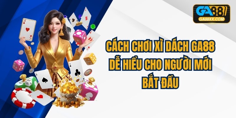 Cách Chơi Xì Dách GA88 Dễ Hiểu Cho Người Mới Bắt Đầu
