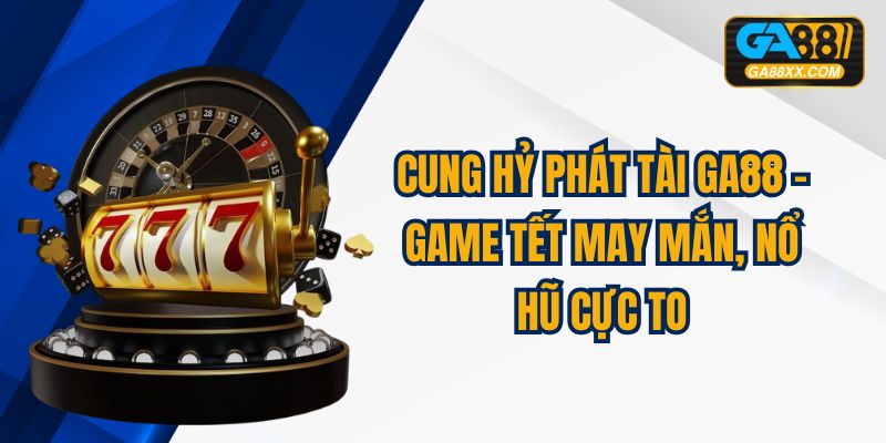 Cung Hỷ Phát Tài Ga88 – Game Tết May Mắn, Nổ Hũ Cực To