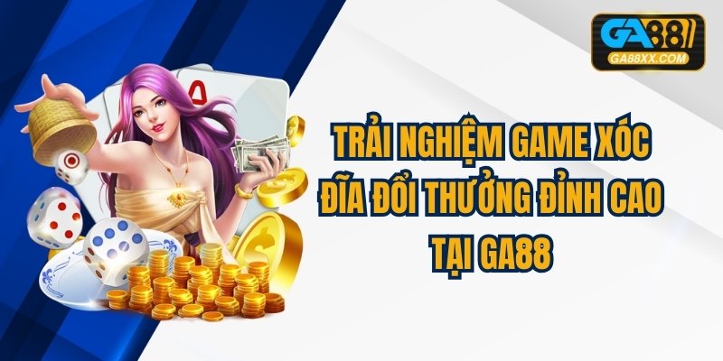 Trải Nghiệm Game Xóc Đĩa Đổi Thưởng Đỉnh Cao Tại GA88