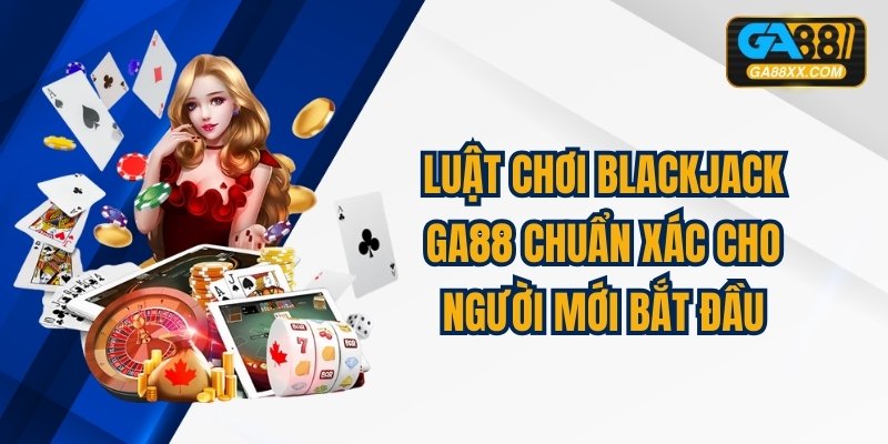 Luật Chơi Blackjack GA88 Chuẩn Xác Cho Người Mới Bắt Đầu