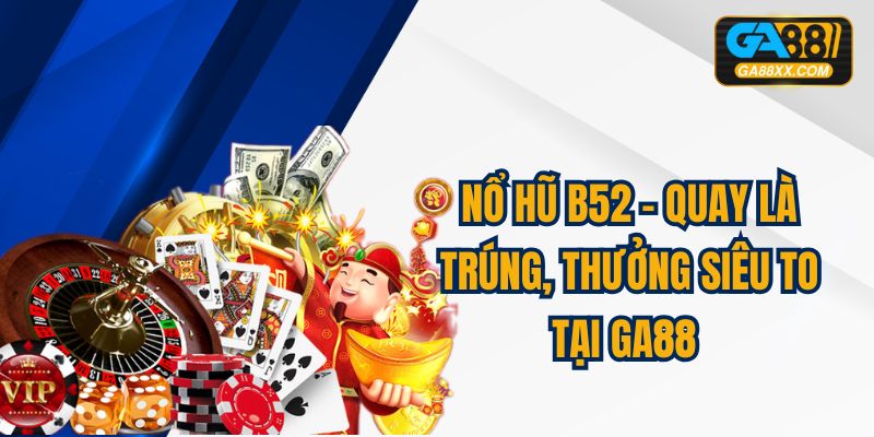 Nổ Hũ B52 – Quay Là Trúng, Thưởng Siêu To Tại GA88 