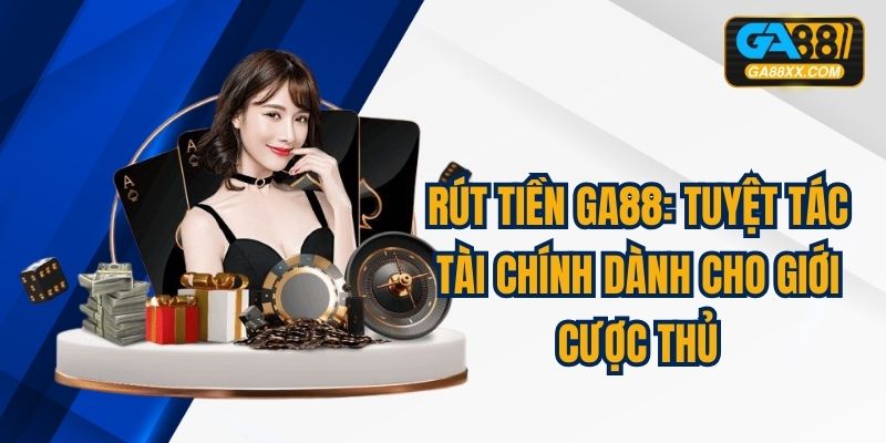 Rút Tiền GA88: Tuyệt Tác Tài Chính Dành Cho Giới Cược Thủ
