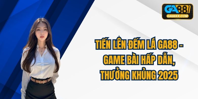 Tiến Lên Đếm Lá GA88 - Game Bài Hấp Dẫn, Thưởng Khủng 2025