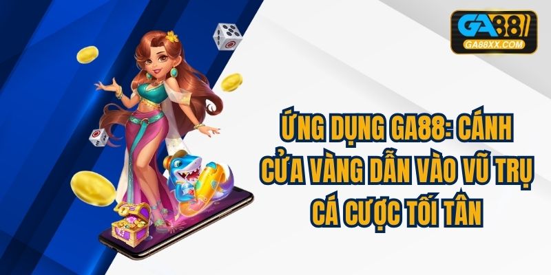 Ứng Dụng GA88: Cánh Cửa Vàng Dẫn Vào Vũ Trụ Cá Cược Tối Tân